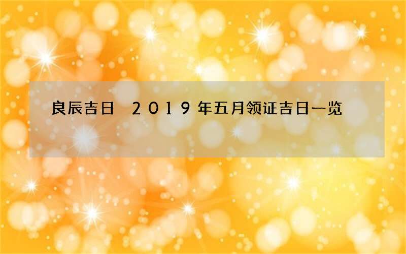 良辰吉日 2019年五月领证吉日一览